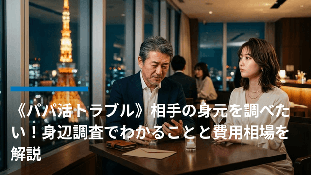 《パパ活トラブル》相手の身元を調べたい!身辺調査でわかることと費用相場を解説