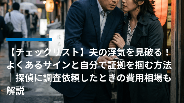 【チェックリスト】夫の浮気を見破る!よくあるサインと自分で証拠を掴む方法|探偵に調査依頼したときの費用相場も解説